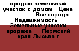 продаю земельный участок с домом › Цена ­ 1 500 000 - Все города Недвижимость » Земельные участки продажа   . Пермский край,Лысьва г.